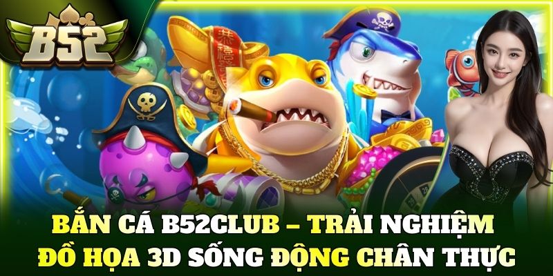 Bắn cá B52Club – Trải nghiệm đồ họa 3D sống động chân thực