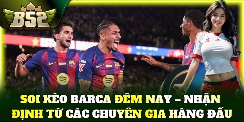 Soi kèo Barca đêm nay – Nhận định từ các chuyên gia hàng đầu